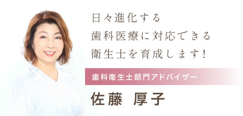 日々進化する歯科医療に対応できる衛生士を育成します！ 歯科衛生士部門アドバイザー：佐藤 厚子