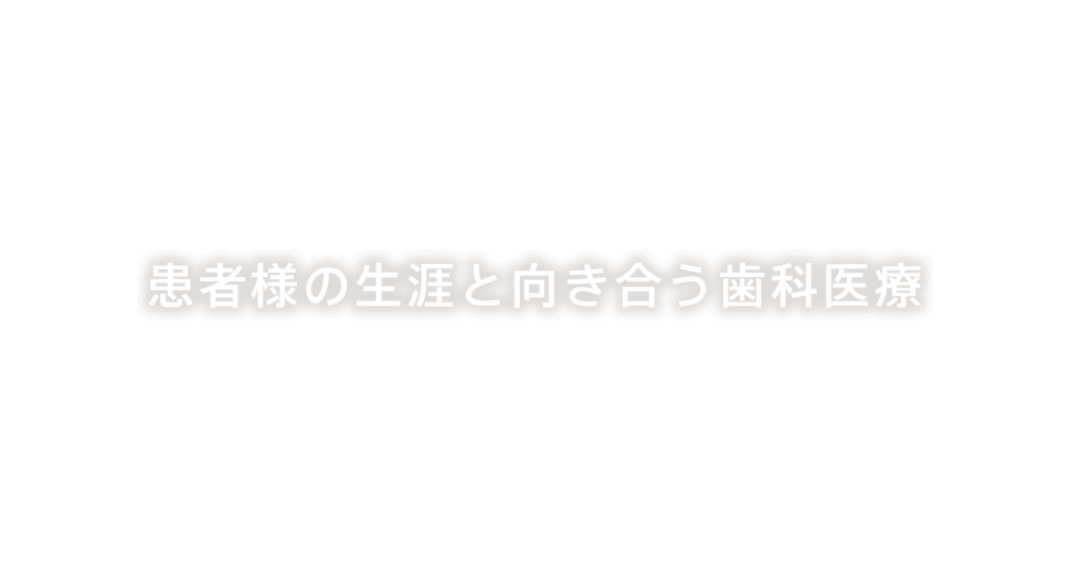 患者様の生涯と向き合う歯科医療