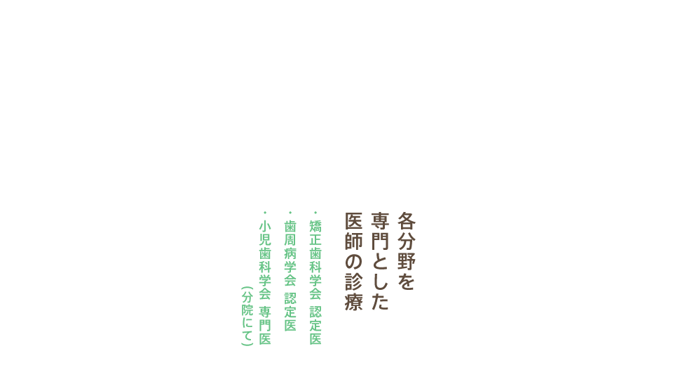 各分野を専門とした医師の診療「小児歯科学会 専門医」「矯正歯科学会 認定医」「歯周病学会 認定医」